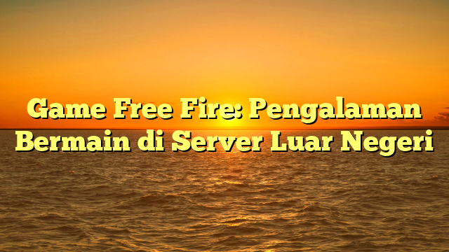 Game Free Fire: Pengalaman Bermain di Server Luar Negeri