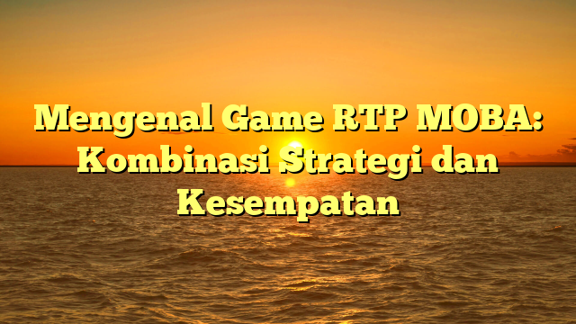 Mengenal Game RTP MOBA: Kombinasi Strategi dan Kesempatan
