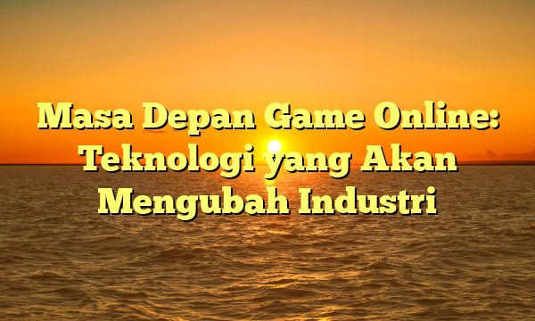 Masa Depan Game Online: Teknologi yang Akan Mengubah Industri Masa Depan Game Online: Teknologi yang Akan Mengubah Industri