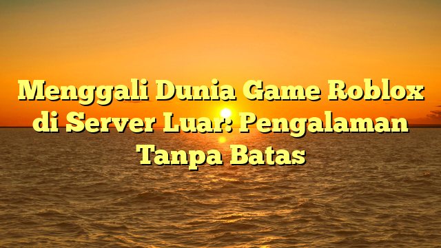 Menggali Dunia Game Roblox di Server Luar: Pengalaman Tanpa Batas