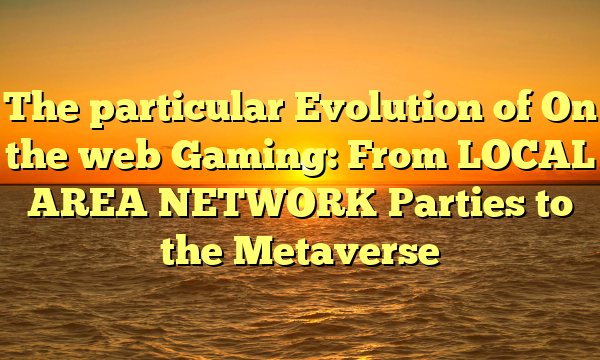 The particular Evolution of On the web Gaming: From LOCAL AREA NETWORK Parties to the Metaverse