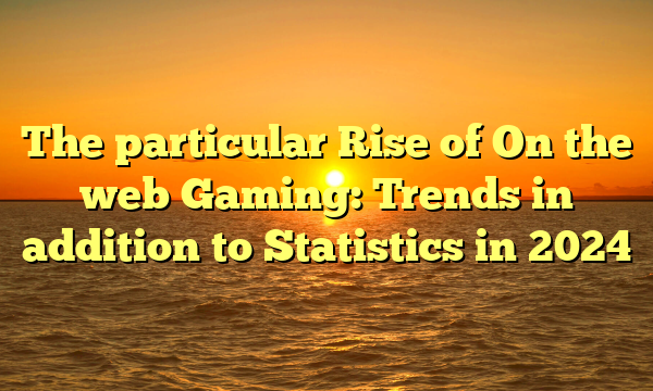 The particular Rise of On the web Gaming: Trends in addition to Statistics in 2024