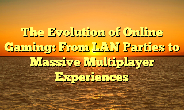 The Evolution of Online Gaming: From LAN Parties to Massive Multiplayer Experiences The Evolution of Online Gaming: From LAN Parties to Massive Multiplayer Experiences