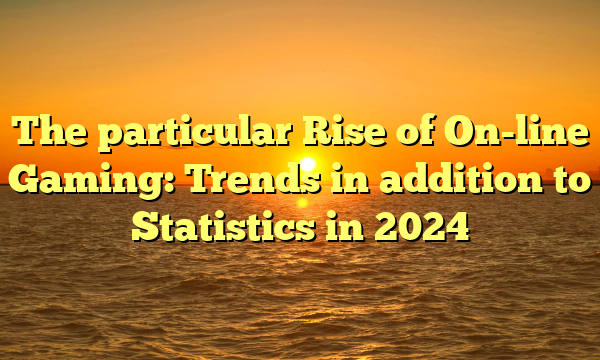 The particular Rise of On-line Gaming: Trends in addition to Statistics in 2024 The particular Rise of On-line Gaming: Trends in addition to Statistics in 2024