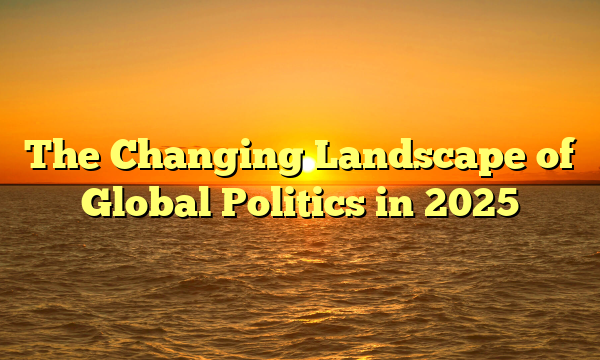 The Changing Landscape of Global Politics in 2025