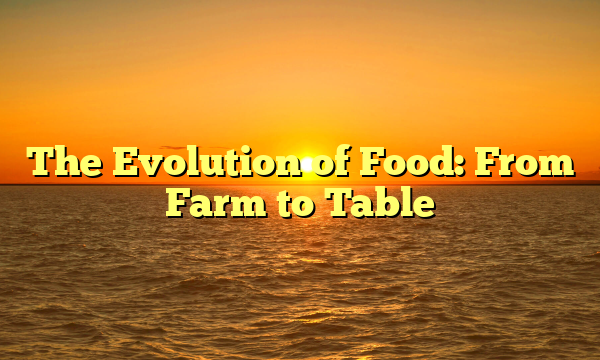 The Evolution of Food: From Farm to Table