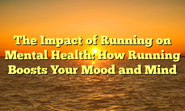 The Impact of Running on Mental Health: How Running Boosts Your Mood and Mind