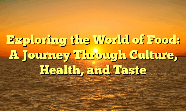 Exploring the World of Food: A Journey Through Culture, Health, and Taste