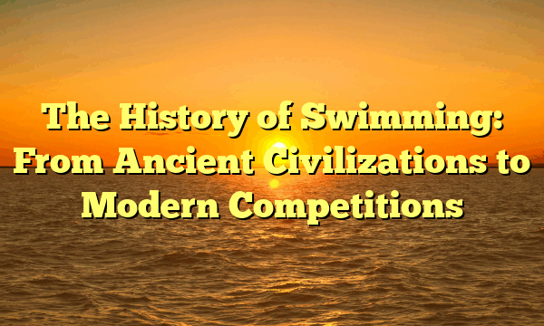 The History of Swimming: From Ancient Civilizations to Modern Competitions The History of Swimming: From Ancient Civilizations to Modern Competitions