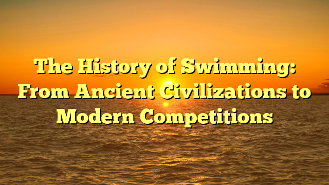 The History of Swimming: From Ancient Civilizations to Modern Competitions The History of Swimming: From Ancient Civilizations to Modern Competitions