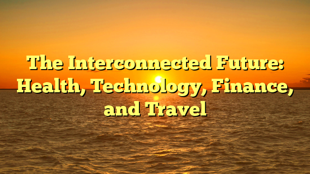The Interconnected Future: Health, Technology, Finance, and Travel The Interconnected Future: Health, Technology, Finance, and Travel