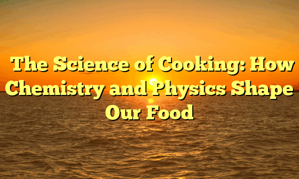 ﻿The Science of Cooking: How Chemistry and Physics Shape Our Food
