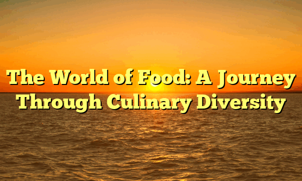 The World of Food: A Journey Through Culinary Diversity