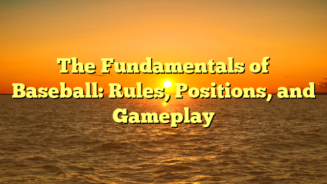 The Fundamentals of Baseball: Rules, Positions, and Gameplay