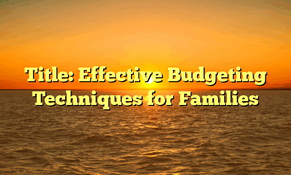 Title: Effective Budgeting Techniques for Families Title: Effective Budgeting Techniques for Families
